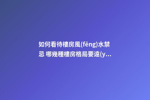 如何看待樓房風(fēng)水禁忌 哪幾種樓房格局要遠(yuǎn)離